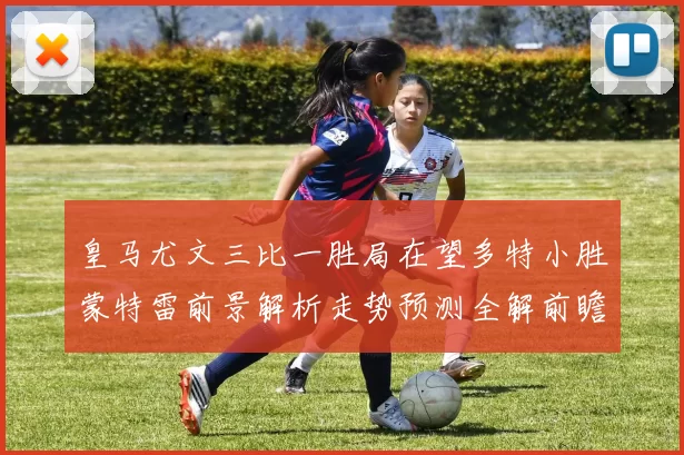 皇马尤文三比一胜局在望多特小胜蒙特雷前景解析走势预测全解前瞻
